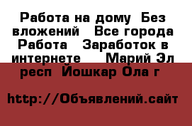 Работа на дому..Без вложений - Все города Работа » Заработок в интернете   . Марий Эл респ.,Йошкар-Ола г.